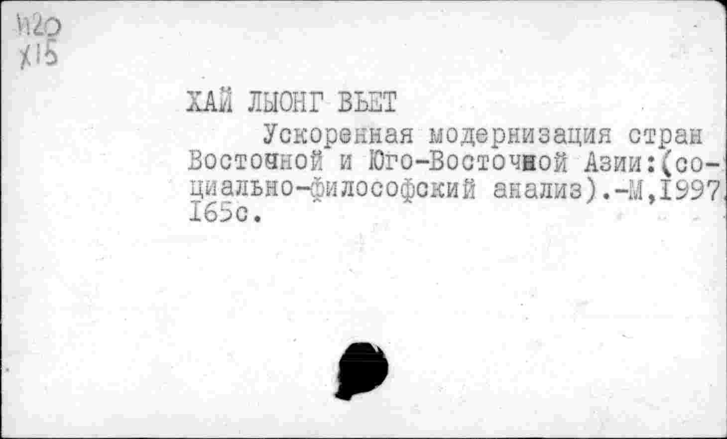 ﻿ь.го
Х15
ХАЙ ЛЫОНГ ВЬЕТ
Ускоренная модернизация стран Восточной и Юго-Восточной Азии:(со-циально-философский анализ).-М,1997 165с.